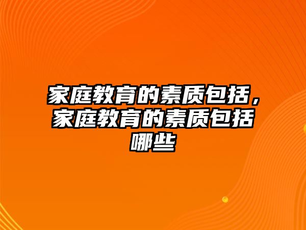 家庭教育的素質(zhì)包括，家庭教育的素質(zhì)包括哪些