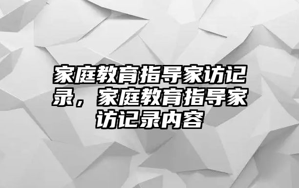 家庭教育指導(dǎo)家訪記錄，家庭教育指導(dǎo)家訪記錄內(nèi)容