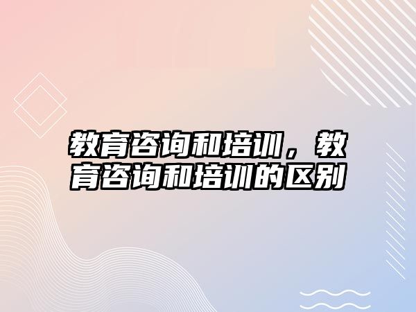 教育咨詢和培訓(xùn)，教育咨詢和培訓(xùn)的區(qū)別