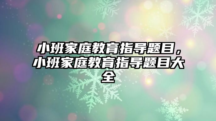 小班家庭教育指導題目，小班家庭教育指導題目大全