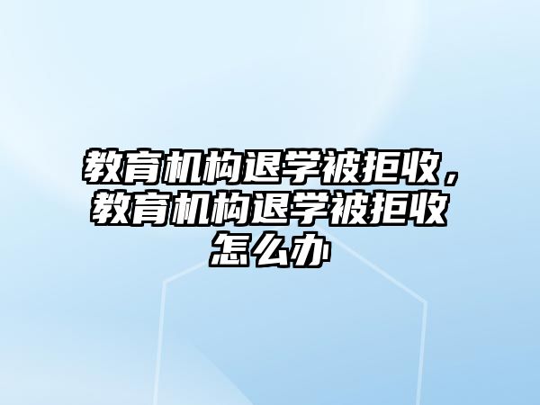 教育機(jī)構(gòu)退學(xué)被拒收，教育機(jī)構(gòu)退學(xué)被拒收怎么辦