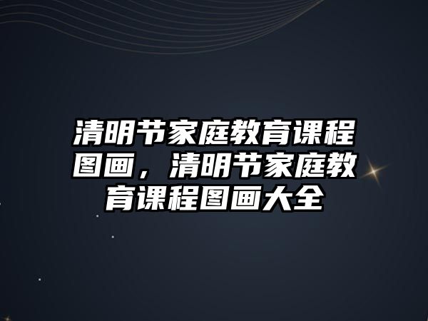 清明節(jié)家庭教育課程圖畫(huà)，清明節(jié)家庭教育課程圖畫(huà)大全