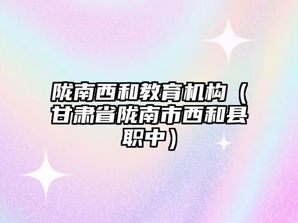 隴南西和教育機構(gòu)（甘肅省隴南市西和縣職中）