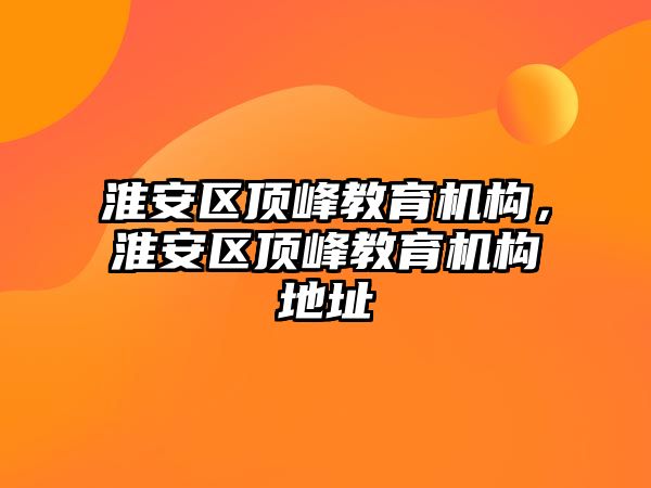 淮安區(qū)頂峰教育機(jī)構(gòu)，淮安區(qū)頂峰教育機(jī)構(gòu)地址