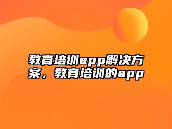 教育培訓(xùn)app解決方案，教育培訓(xùn)的app