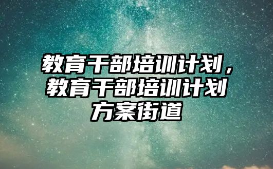 教育干部培訓(xùn)計劃，教育干部培訓(xùn)計劃方案街道