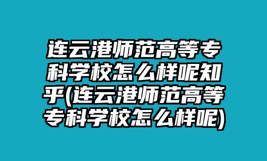 連云港師范高等專科學(xué)校怎么樣呢知乎(連云港師范高等專科學(xué)校怎么樣呢)