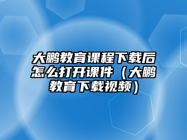 大鵬教育課程下載后怎么打開課件（大鵬教育下載視頻）