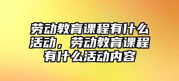 勞動教育課程有什么活動，勞動教育課程有什么活動內(nèi)容