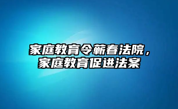 家庭教育令蘄春法院，家庭教育促進(jìn)法案