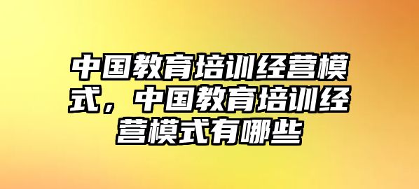 中國教育培訓經營模式，中國教育培訓經營模式有哪些