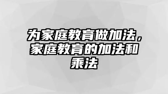 為家庭教育做加法，家庭教育的加法和乘法