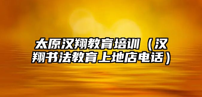 太原漢翔教育培訓(xùn)（漢翔書法教育上地店電話）