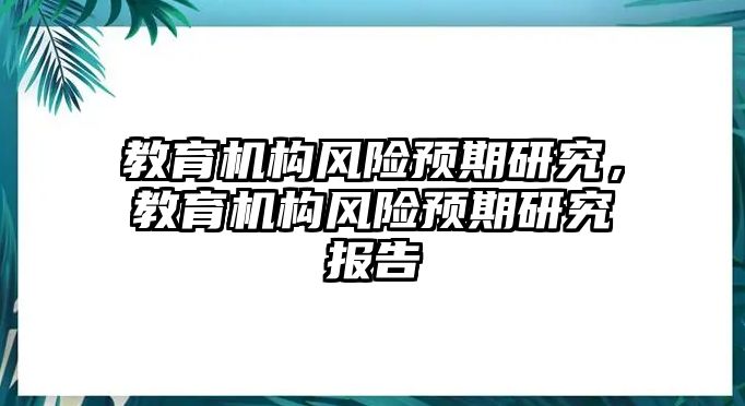 教育機(jī)構(gòu)風(fēng)險(xiǎn)預(yù)期研究，教育機(jī)構(gòu)風(fēng)險(xiǎn)預(yù)期研究報(bào)告