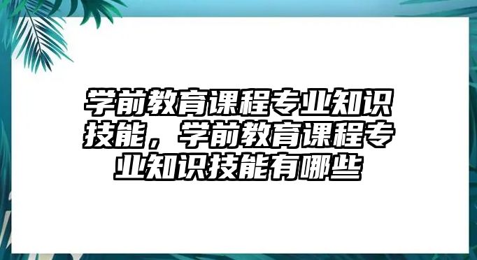 學(xué)前教育課程專業(yè)知識(shí)技能，學(xué)前教育課程專業(yè)知識(shí)技能有哪些