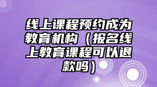 線上課程預(yù)約成為教育機構(gòu)（報名線上教育課程可以退款嗎）