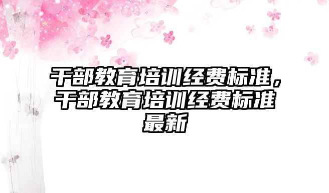 干部教育培訓經(jīng)費標準，干部教育培訓經(jīng)費標準最新