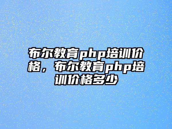 布爾教育php培訓(xùn)價(jià)格，布爾教育php培訓(xùn)價(jià)格多少