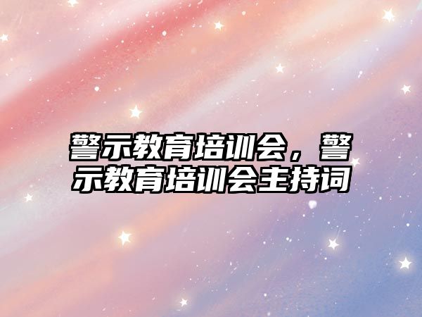 警示教育培訓會，警示教育培訓會主持詞