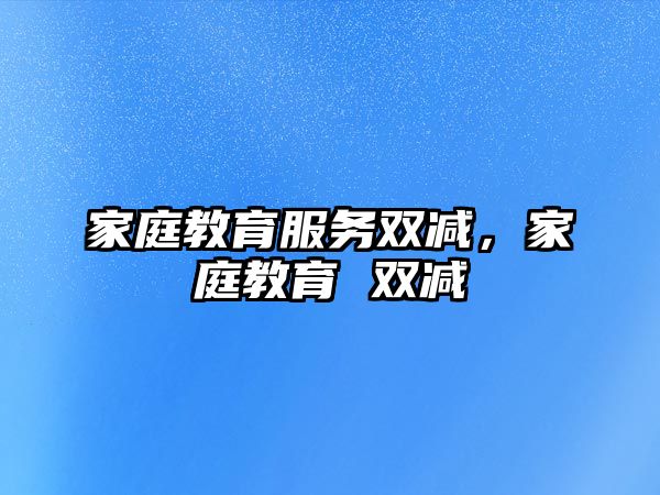 家庭教育服務(wù)雙減，家庭教育 雙減