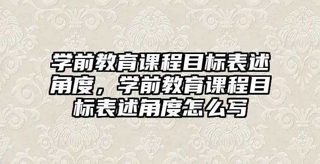 學前教育課程目標表述角度，學前教育課程目標表述角度怎么寫