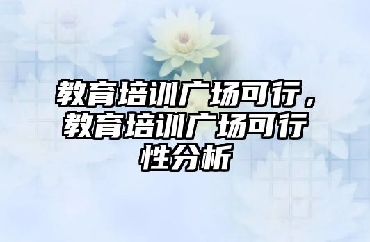 教育培訓(xùn)廣場可行，教育培訓(xùn)廣場可行性分析