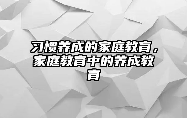 習(xí)慣養(yǎng)成的家庭教育，家庭教育中的養(yǎng)成教育