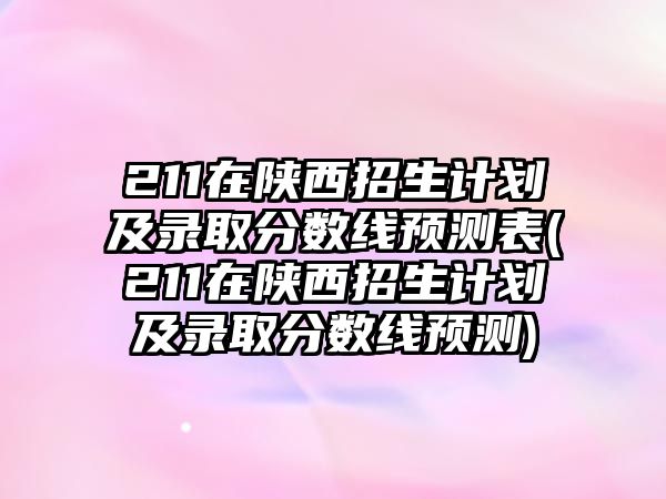 211在陜西招生計(jì)劃及錄取分?jǐn)?shù)線預(yù)測(cè)表(211在陜西招生計(jì)劃及錄取分?jǐn)?shù)線預(yù)測(cè))