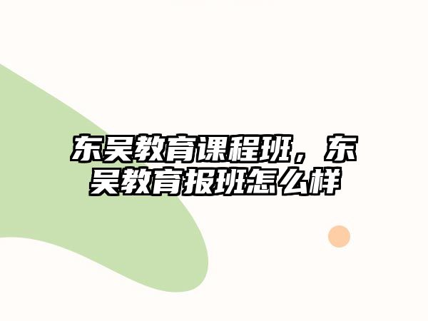 東吳教育課程班，東吳教育報(bào)班怎么樣