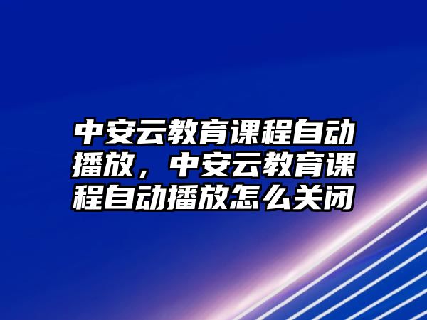 中安云教育課程自動播放，中安云教育課程自動播放怎么關(guān)閉