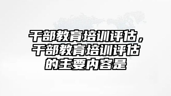 干部教育培訓(xùn)評(píng)估，干部教育培訓(xùn)評(píng)估的主要內(nèi)容是