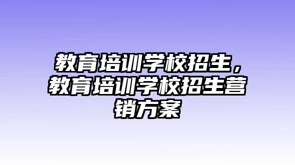 教育培訓學校招生，教育培訓學校招生營銷方案