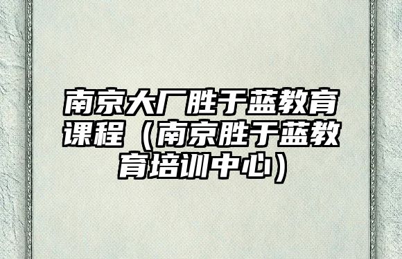 南京大廠勝于藍(lán)教育課程（南京勝于藍(lán)教育培訓(xùn)中心）