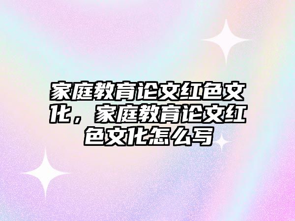 家庭教育論文紅色文化，家庭教育論文紅色文化怎么寫