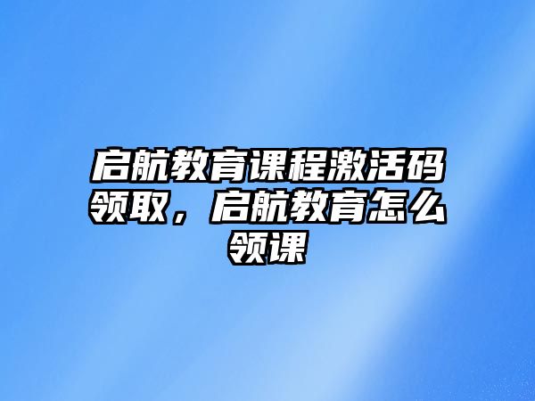 啟航教育課程激活碼領取，啟航教育怎么領課