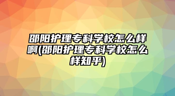 邵陽護(hù)理專科學(xué)校怎么樣啊(邵陽護(hù)理專科學(xué)校怎么樣知乎)