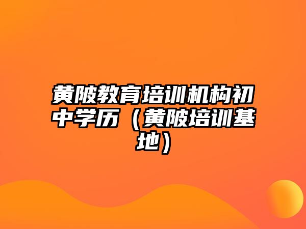 黃陂教育培訓(xùn)機(jī)構(gòu)初中學(xué)歷（黃陂培訓(xùn)基地）