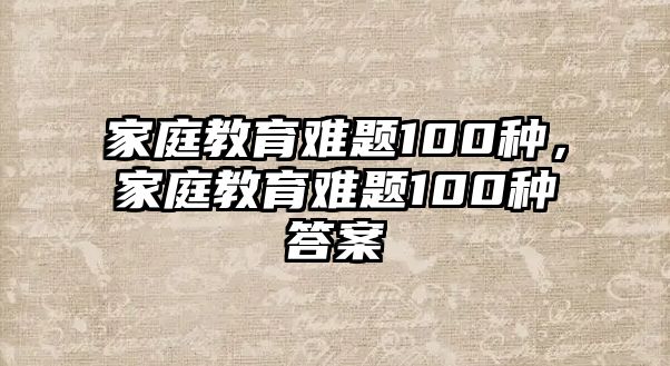 家庭教育難題100種，家庭教育難題100種答案