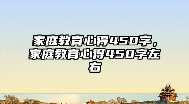 家庭教育心得450字，家庭教育心得450字左右