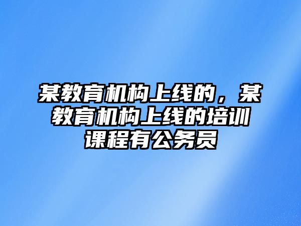 某教育機構(gòu)上線的，某教育機構(gòu)上線的培訓課程有公務員