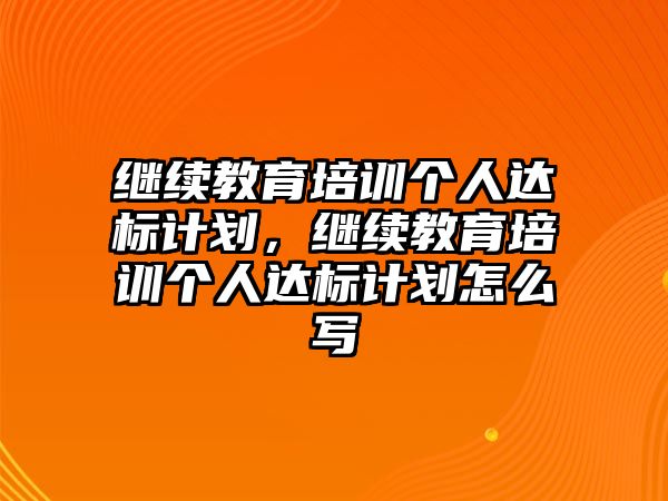 繼續(xù)教育培訓個人達標計劃，繼續(xù)教育培訓個人達標計劃怎么寫