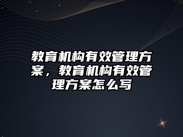 教育機構(gòu)有效管理方案，教育機構(gòu)有效管理方案怎么寫