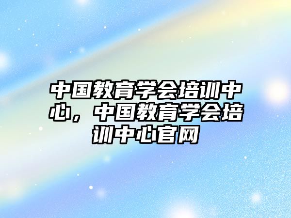 中國教育學(xué)會培訓(xùn)中心，中國教育學(xué)會培訓(xùn)中心官網(wǎng)