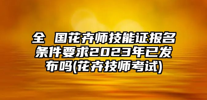 全 國(guó)花卉師技能證報(bào)名條件要求2023年已發(fā)布嗎(花卉技師考試)