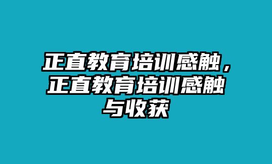 正直教育培訓(xùn)感觸，正直教育培訓(xùn)感觸與收獲