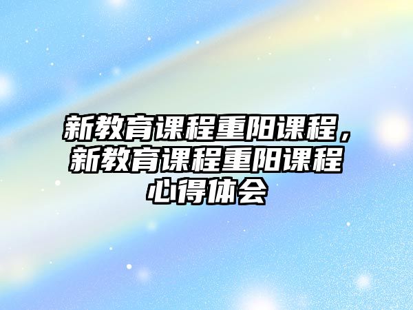 新教育課程重陽(yáng)課程，新教育課程重陽(yáng)課程心得體會(huì)