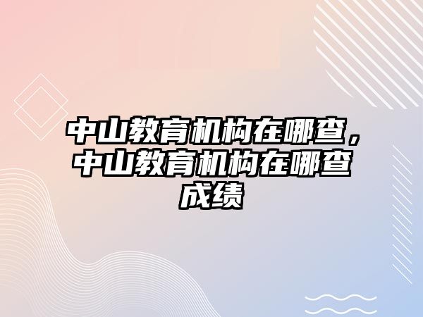 中山教育機(jī)構(gòu)在哪查，中山教育機(jī)構(gòu)在哪查成績