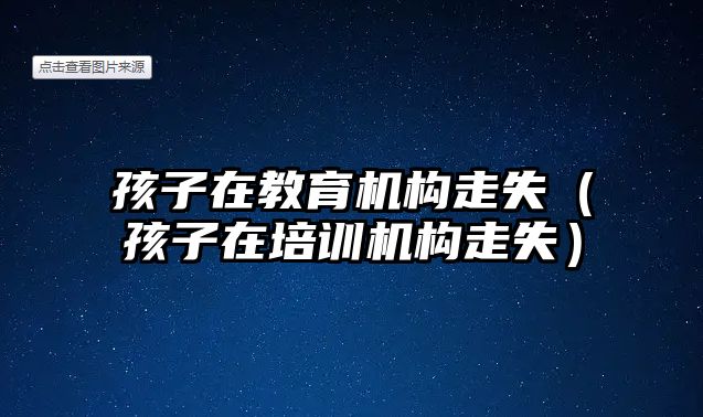 孩子在教育機(jī)構(gòu)走失（孩子在培訓(xùn)機(jī)構(gòu)走失）