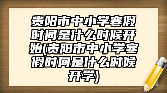 貴陽市中小學(xué)寒假時間是什么時候開始(貴陽市中小學(xué)寒假時間是什么時候開學(xué))