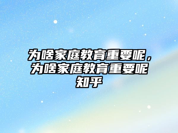 為啥家庭教育重要呢，為啥家庭教育重要呢知乎